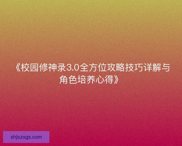 《校园修神录3.0全方位攻略技巧详解与角色培养心得》