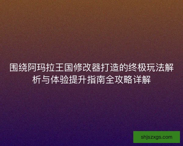 围绕阿玛拉王国修改器打造的终极玩法解析与体验提升指南全攻略详解
