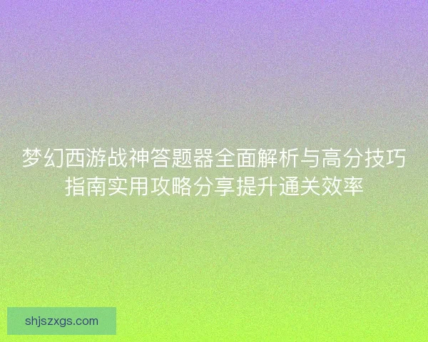 梦幻西游战神答题器全面解析与高分技巧指南实用攻略分享提升通关效率