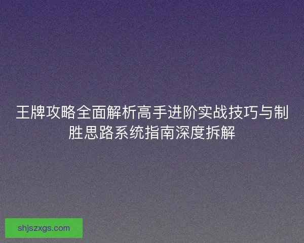 王牌攻略全面解析高手进阶实战技巧与制胜思路系统指南深度拆解