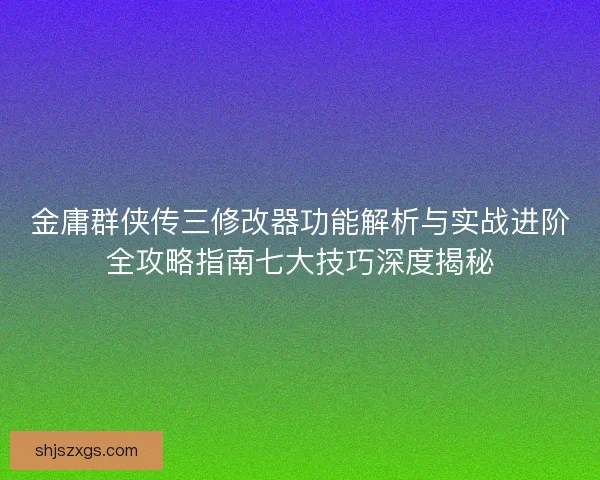 金庸群侠传三修改器功能解析与实战进阶全攻略指南七大技巧深度揭秘