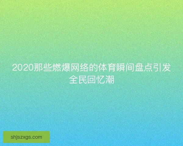 2020那些燃爆网络的体育瞬间盘点引发全民回忆潮