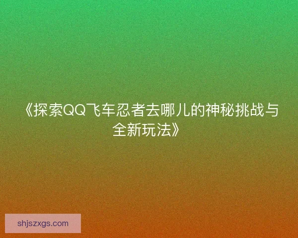 《探索QQ飞车忍者去哪儿的神秘挑战与全新玩法》