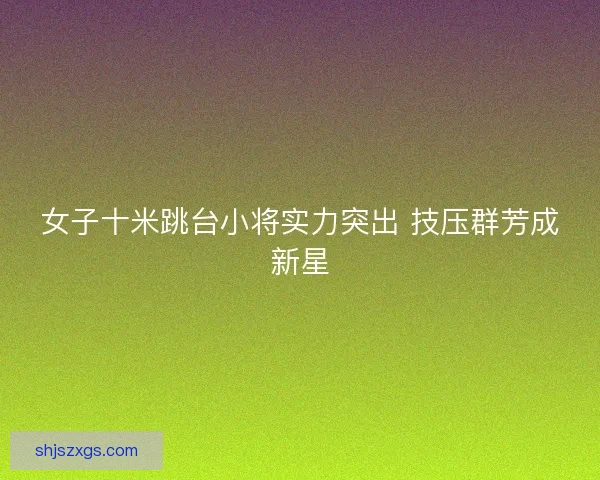 女子十米跳台小将实力突出 技压群芳成新星