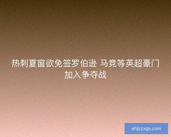 热刺夏窗欲免签罗伯逊 马竞等英超豪门加入争夺战