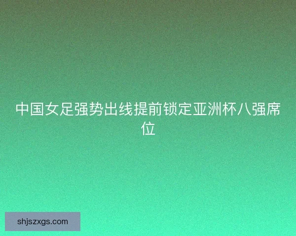 中国女足强势出线提前锁定亚洲杯八强席位