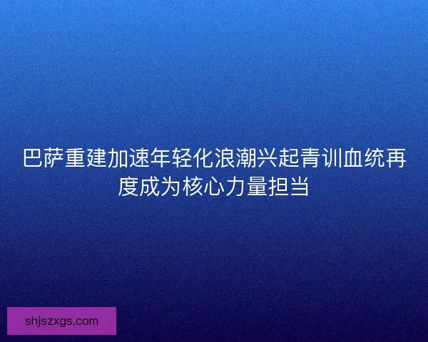巴萨重建加速年轻化浪潮兴起青训血统再度成为核心力量担当