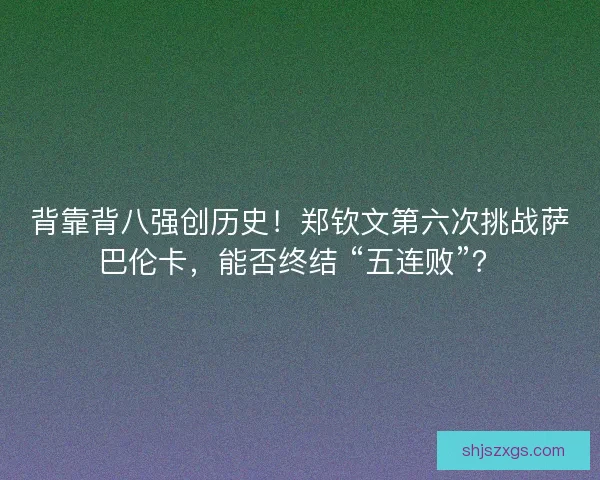 背靠背八强创历史！郑钦文第六次挑战萨巴伦卡，能否终结 “五连败”？