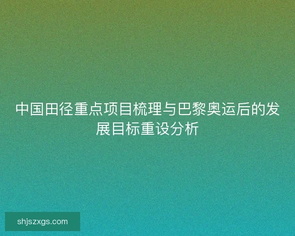 中国田径重点项目梳理与巴黎奥运后的发展目标重设分析