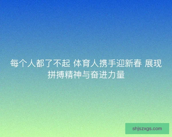 每个人都了不起 体育人携手迎新春 展现拼搏精神与奋进力量
