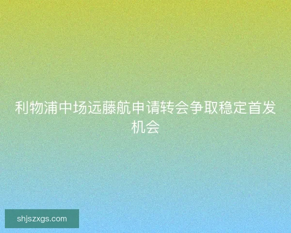 利物浦中场远藤航申请转会争取稳定首发机会