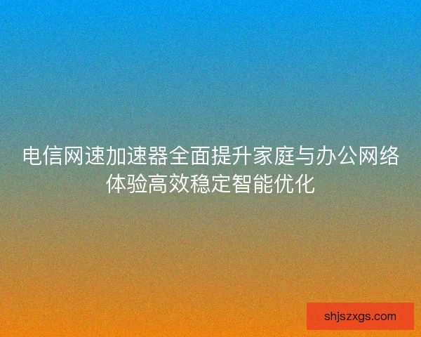 电信网速加速器全面提升家庭与办公网络体验高效稳定智能优化