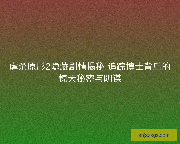 虐杀原形2隐藏剧情揭秘 追踪博士背后的惊天秘密与阴谋