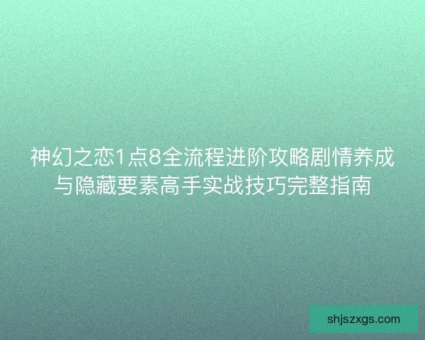 神幻之恋1点8全流程进阶攻略剧情养成与隐藏要素高手实战技巧完整指南
