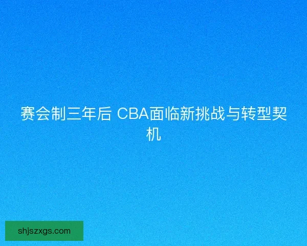 赛会制三年后 CBA面临新挑战与转型契机