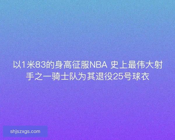以1米83的身高征服NBA 史上最伟大射手之一骑士队为其退役25号球衣