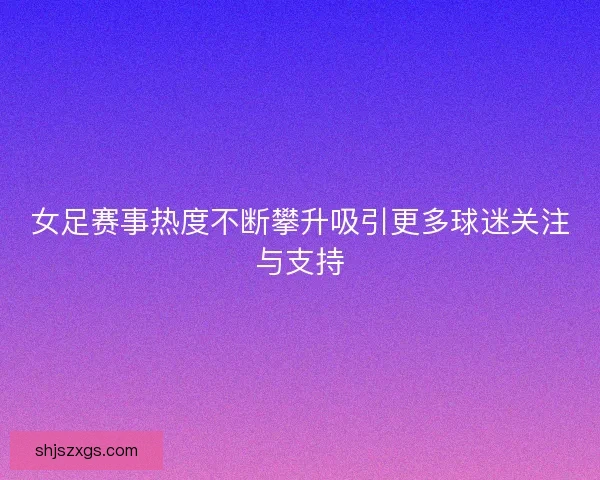 女足赛事热度不断攀升吸引更多球迷关注与支持