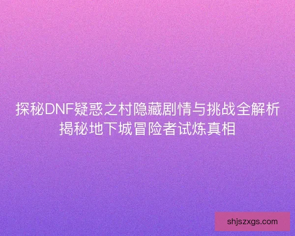 探秘DNF疑惑之村隐藏剧情与挑战全解析揭秘地下城冒险者试炼真相