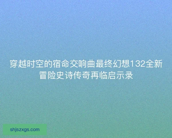 穿越时空的宿命交响曲最终幻想132全新冒险史诗传奇再临启示录