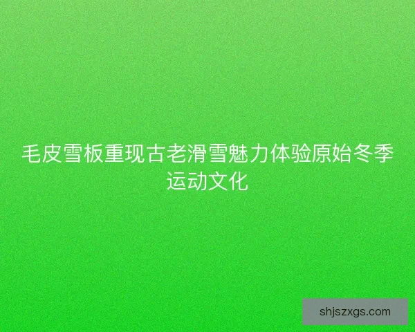 毛皮雪板重现古老滑雪魅力体验原始冬季运动文化