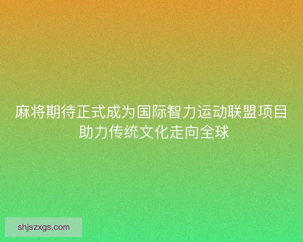 麻将期待正式成为国际智力运动联盟项目 助力传统文化走向全球