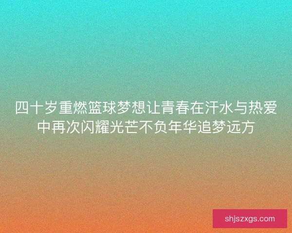 四十岁重燃篮球梦想让青春在汗水与热爱中再次闪耀光芒不负年华追梦远方