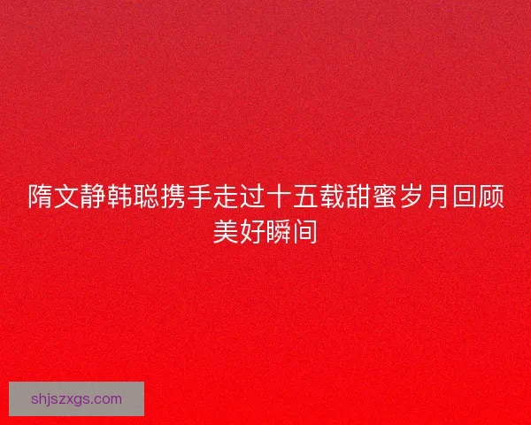 隋文静韩聪携手走过十五载甜蜜岁月回顾美好瞬间