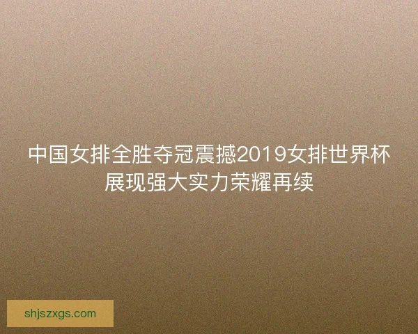 中国女排全胜夺冠震撼2019女排世界杯展现强大实力荣耀再续