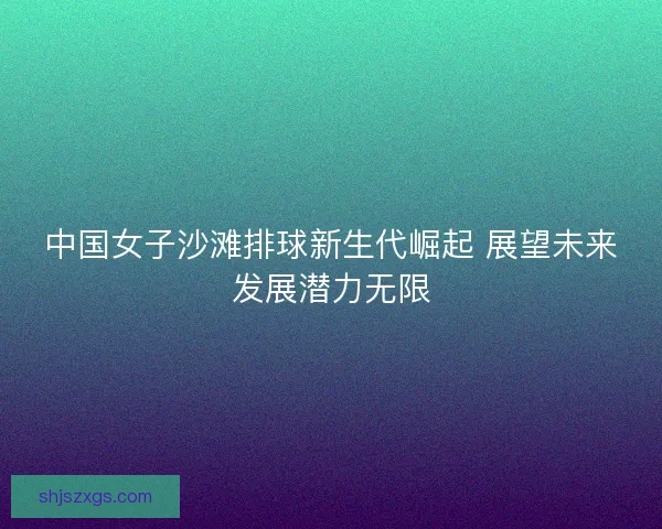 中国女子沙滩排球新生代崛起 展望未来发展潜力无限
