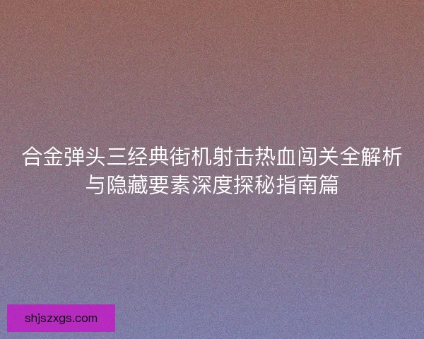合金弹头三经典街机射击热血闯关全解析与隐藏要素深度探秘指南篇