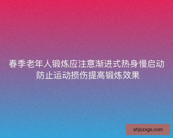 春季老年人锻炼应注意渐进式热身慢启动 防止运动损伤提高锻炼效果