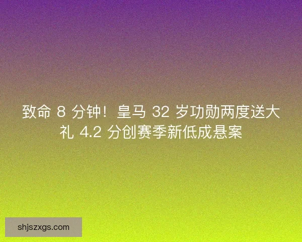 致命 8 分钟！皇马 32 岁功勋两度送大礼 4.2 分创赛季新低成悬案